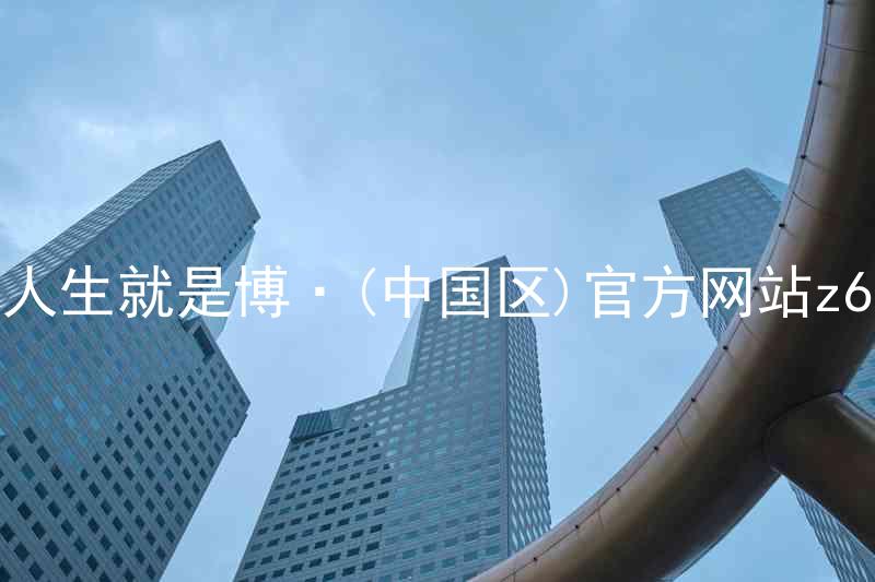 人生就是博·(中国区)官方网站z6