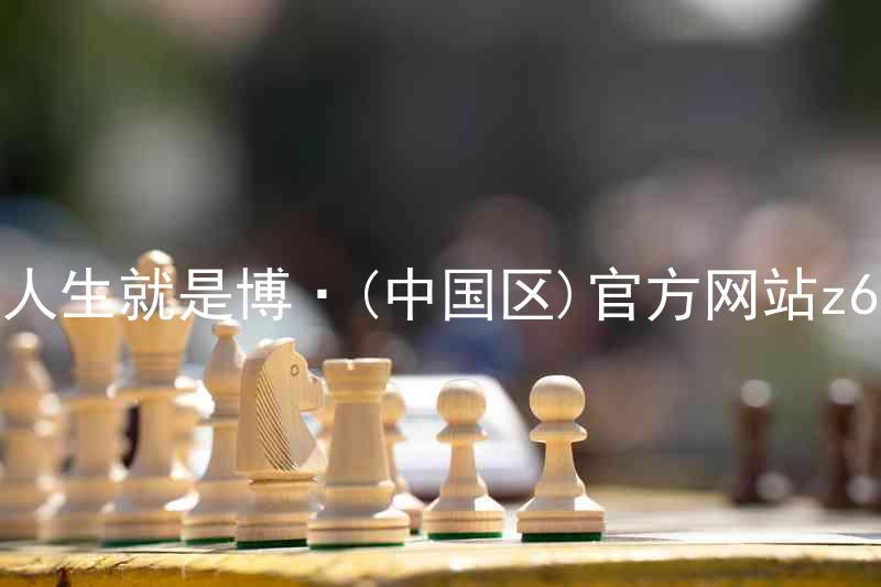 人生就是博·(中国区)官方网站z6