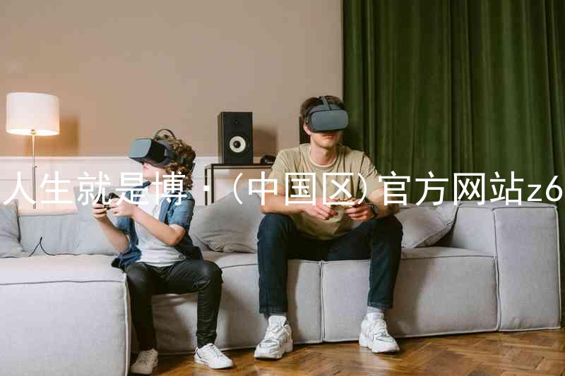 人生就是博·(中国区)官方网站z6